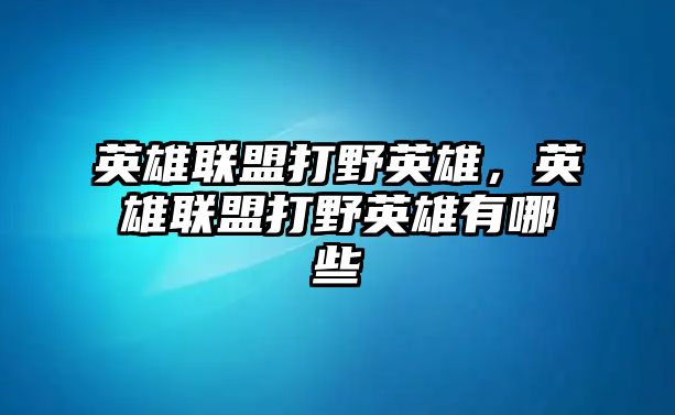 英雄聯(lián)盟打野英雄，英雄聯(lián)盟打野英雄有哪些