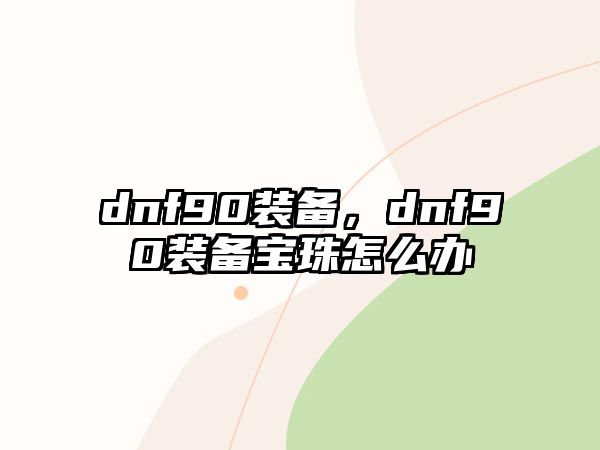 dnf90裝備，dnf90裝備寶珠怎么辦