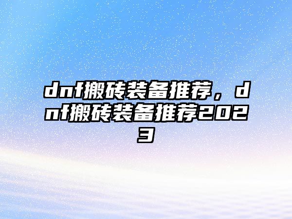 dnf搬磚裝備推薦，dnf搬磚裝備推薦2023