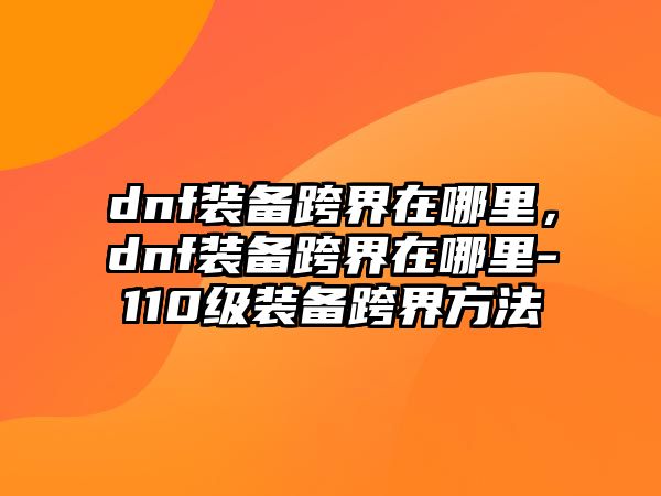 dnf裝備跨界在哪里，dnf裝備跨界在哪里-110級裝備跨界方法