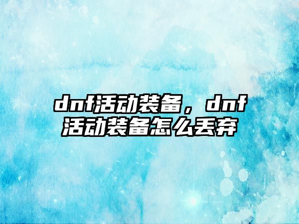 dnf活動裝備，dnf活動裝備怎么丟棄