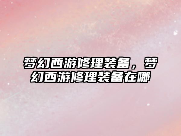 夢幻西游修理裝備，夢幻西游修理裝備在哪