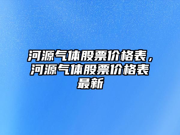 河源氣體股票價格表，河源氣體股票價格表最新