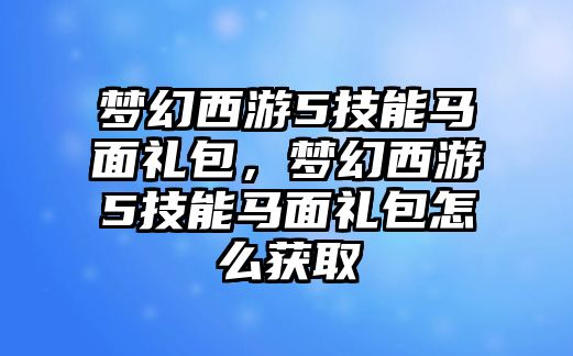 夢(mèng)幻西游5技能馬面禮包，夢(mèng)幻西游5技能馬面禮包怎么獲取