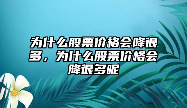 為什么股票價(jià)格會(huì)降很多，為什么股票價(jià)格會(huì)降很多呢