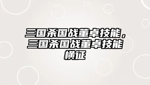 三國(guó)殺國(guó)戰(zhàn)董卓技能，三國(guó)殺國(guó)戰(zhàn)董卓技能橫征