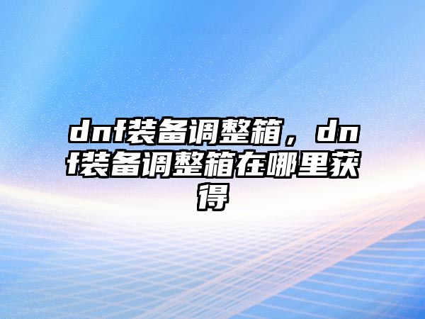 dnf裝備調(diào)整箱，dnf裝備調(diào)整箱在哪里獲得