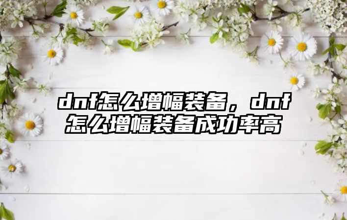 dnf怎么增幅裝備，dnf怎么增幅裝備成功率高