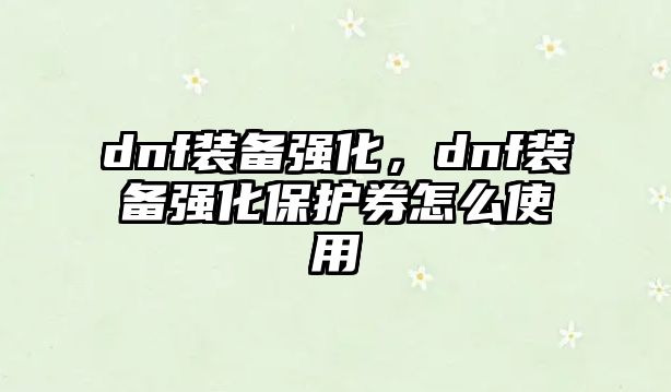 dnf裝備強化，dnf裝備強化保護券怎么使用