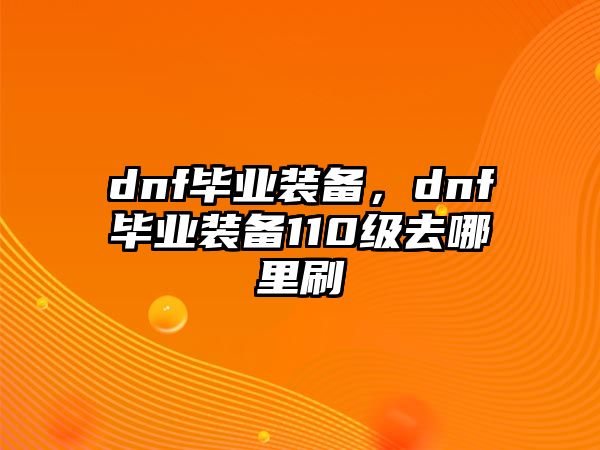 dnf畢業(yè)裝備，dnf畢業(yè)裝備110級去哪里刷