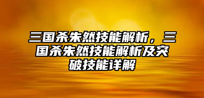 三國(guó)殺朱然技能解析，三國(guó)殺朱然技能解析及突破技能詳解