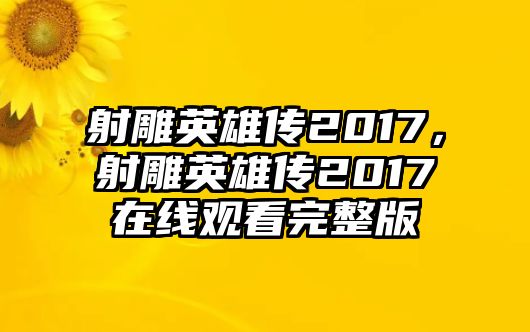 射雕英雄傳2017，射雕英雄傳2017在線觀看完整版