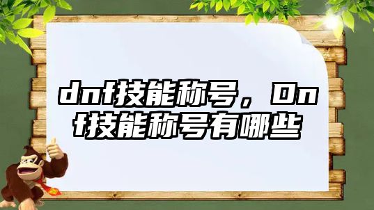 dnf技能稱(chēng)號(hào)，Dnf技能稱(chēng)號(hào)有哪些