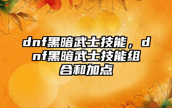 dnf黑暗武士技能，dnf黑暗武士技能組合和加點(diǎn)