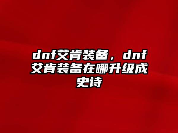 dnf艾肯裝備，dnf艾肯裝備在哪升級(jí)成史詩(shī)