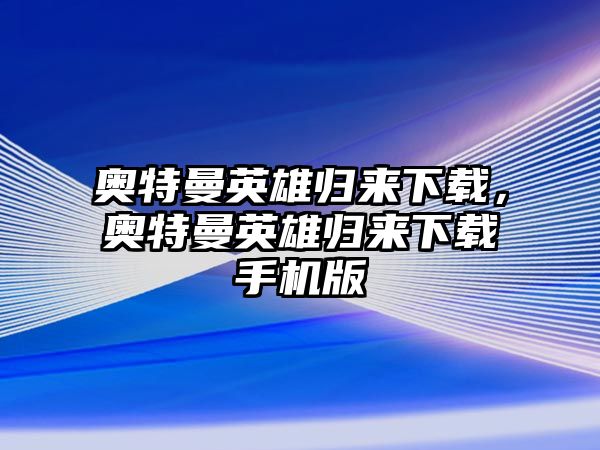 奧特曼英雄歸來(lái)下載，奧特曼英雄歸來(lái)下載手機(jī)版