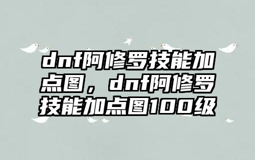 dnf阿修羅技能加點(diǎn)圖，dnf阿修羅技能加點(diǎn)圖100級(jí)