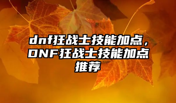 dnf狂戰(zhàn)士技能加點，DNF狂戰(zhàn)士技能加點推薦