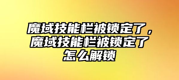 魔域技能欄被鎖定了，魔域技能欄被鎖定了怎么解鎖