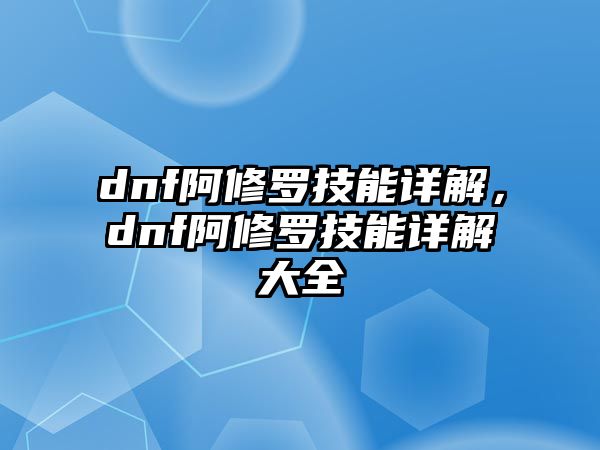 dnf阿修羅技能詳解，dnf阿修羅技能詳解大全