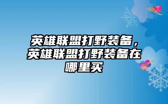 英雄聯(lián)盟打野裝備，英雄聯(lián)盟打野裝備在哪里買