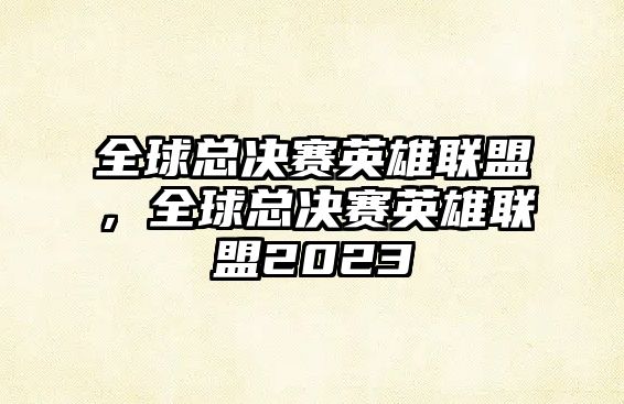 全球總決賽英雄聯(lián)盟，全球總決賽英雄聯(lián)盟2023