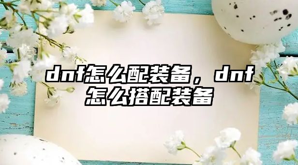 dnf怎么配裝備，dnf怎么搭配裝備