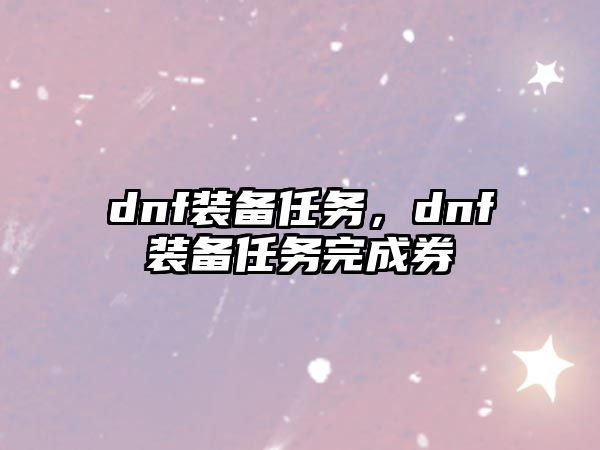 dnf裝備任務(wù)，dnf裝備任務(wù)完成券