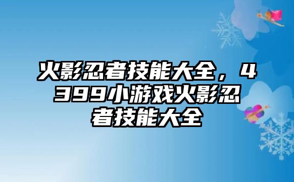 火影忍者技能大全，4399小游戲火影忍者技能大全