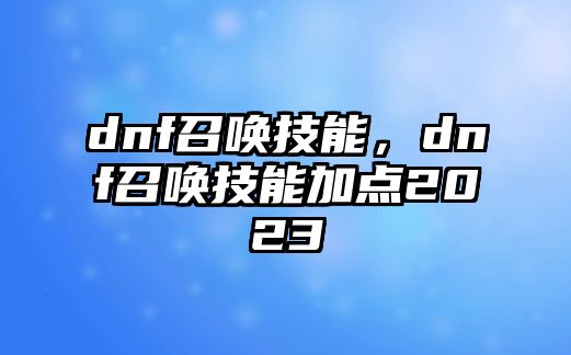 dnf召喚技能，dnf召喚技能加點2023