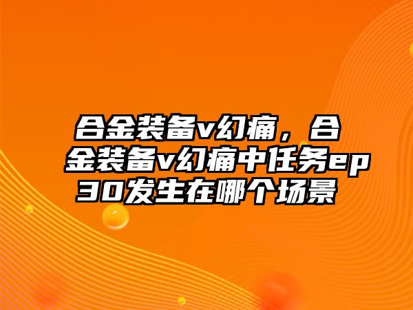 合金裝備v幻痛，合金裝備v幻痛中任務(wù)ep30發(fā)生在哪個場景