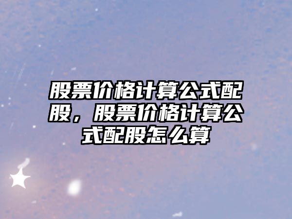 股票價格計算公式配股，股票價格計算公式配股怎么算