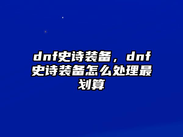 dnf史詩裝備，dnf史詩裝備怎么處理最劃算