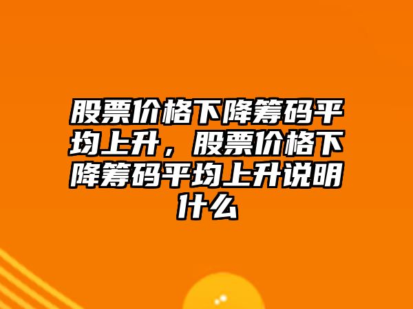 股票價格下降籌碼平均上升，股票價格下降籌碼平均上升說明什么