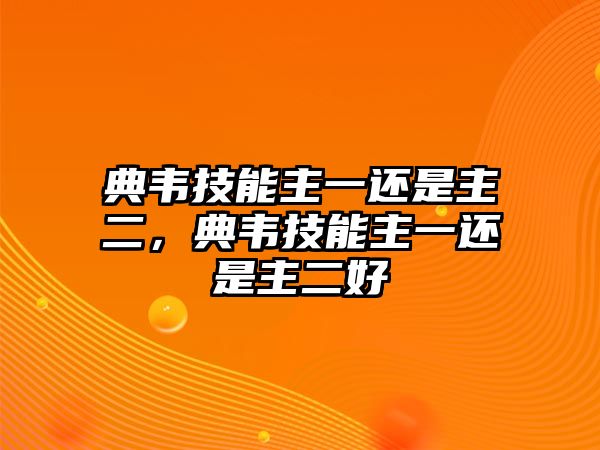 典韋技能主一還是主二，典韋技能主一還是主二好