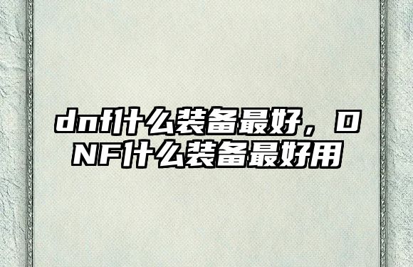 dnf什么裝備最好，DNF什么裝備最好用