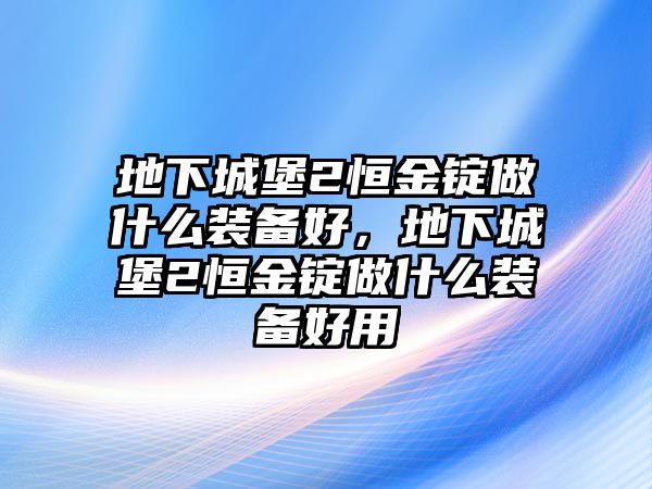 地下城堡2恒金錠做什么裝備好，地下城堡2恒金錠做什么裝備好用