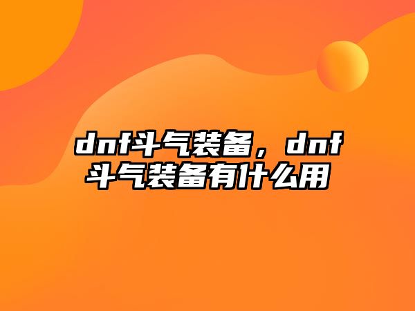 dnf斗氣裝備，dnf斗氣裝備有什么用