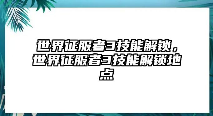 世界征服者3技能解鎖，世界征服者3技能解鎖地點(diǎn)