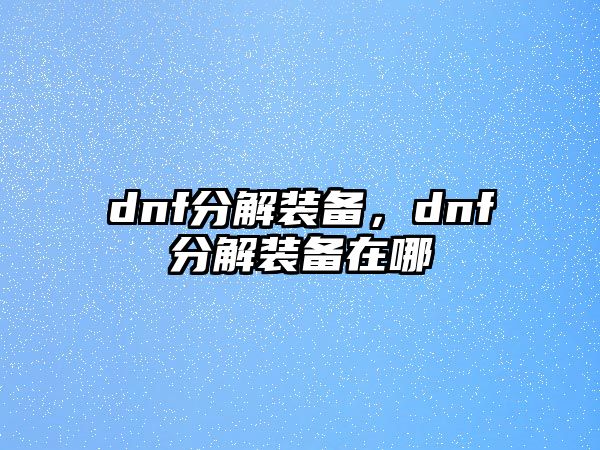 dnf分解裝備，dnf分解裝備在哪