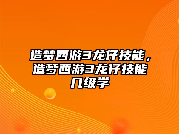 造夢西游3龍仔技能，造夢西游3龍仔技能幾級學