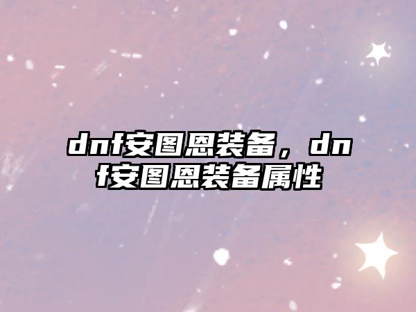 dnf安圖恩裝備，dnf安圖恩裝備屬性