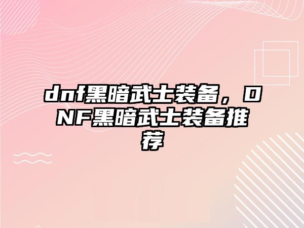 dnf黑暗武士裝備，DNF黑暗武士裝備推薦