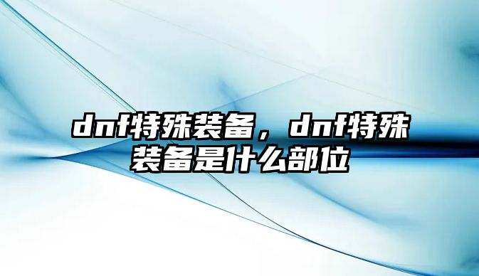 dnf特殊裝備，dnf特殊裝備是什么部位