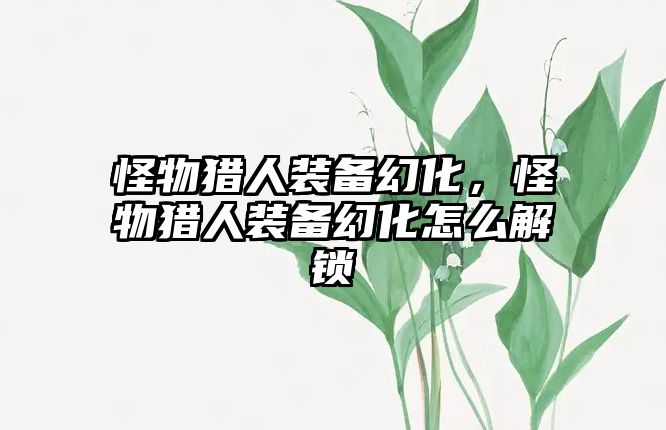 怪物獵人裝備幻化，怪物獵人裝備幻化怎么解鎖