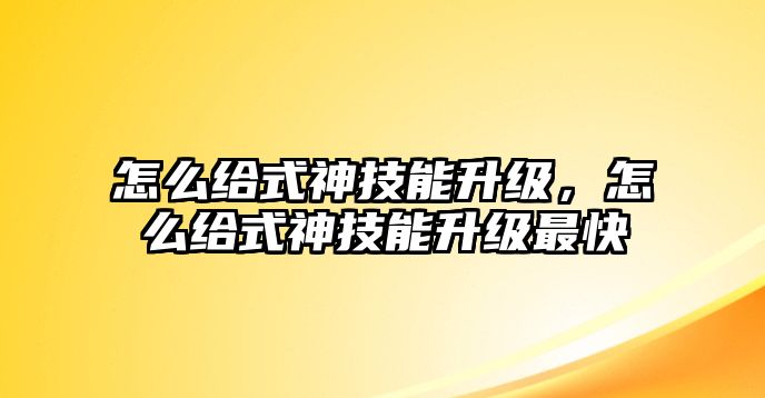 怎么給式神技能升級(jí)，怎么給式神技能升級(jí)最快