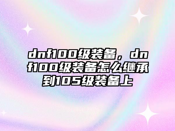 dnf100級裝備，dnf100級裝備怎么繼承到105級裝備上