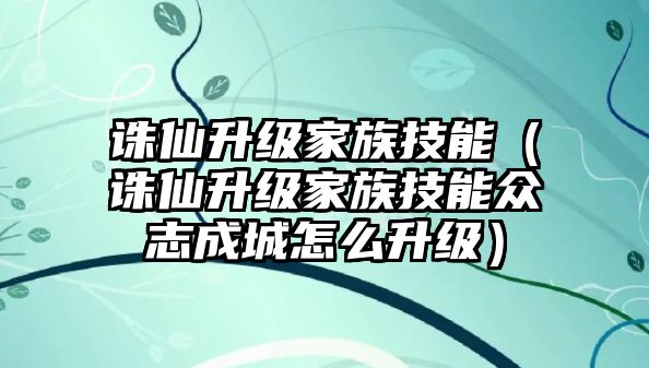 誅仙升級(jí)家族技能（誅仙升級(jí)家族技能眾志成城怎么升級(jí)）