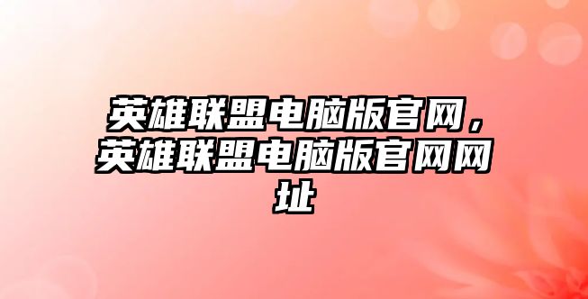 英雄聯(lián)盟電腦版官網(wǎng)，英雄聯(lián)盟電腦版官網(wǎng)網(wǎng)址