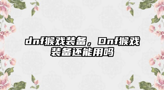 dnf猴戲裝備，Dnf猴戲裝備還能用嗎